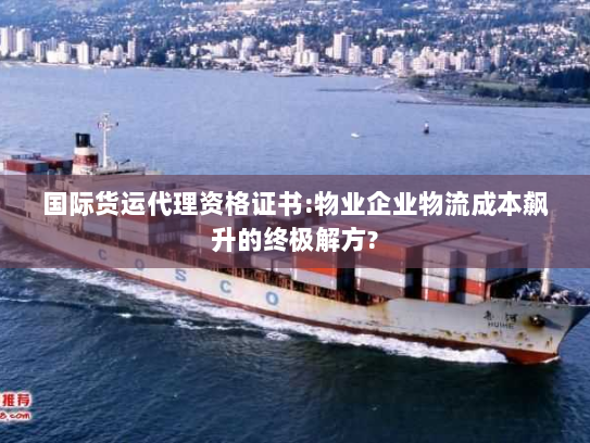 国际货运代理资格证书:物业企业物流成本飙升的终极解方? 国际货运代理资格证书:物业企业物流成本飙升的终极解方?