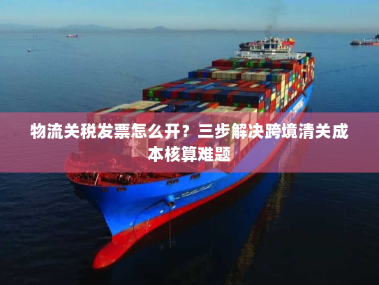 物流关税发票怎么开？三步解决跨境清关成本核算难题