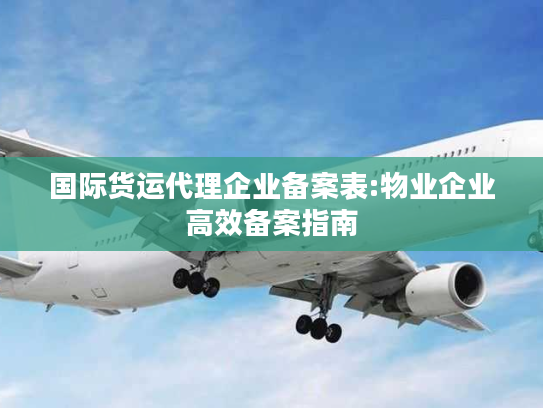 国际货运代理企业备案表:物业企业高效备案指南 国际货运代理企业备案表:物业企业高效备案指南