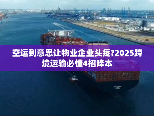 空运到意思让物业企业头疼?2025跨境运输必懂4招降本