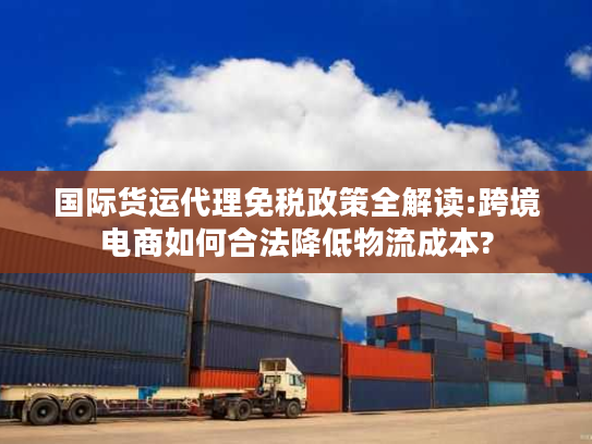 国际货运代理免税政策全解读:跨境电商如何合法降低物流成本? 国际货运代理免税政策全解读:跨境电商如何合法降低物流成本?