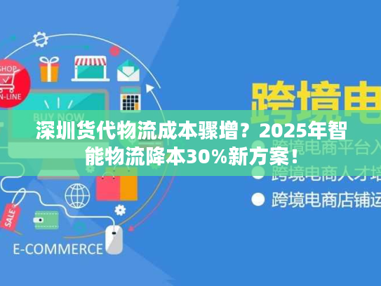 深圳货代物流成本骤增？2025年智能物流降本30%新方案！