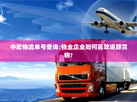 中宏物流单号查询:物业企业如何高效追踪货物? 中宏物流单号查询:物业企业如何高效追踪货物?
