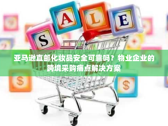 亚马逊直邮化妆品安全可靠吗？物业企业的跨境采购痛点解决方案