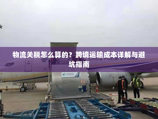 物流关税怎么算的?跨境运输成本详解与避坑指南 物流关税怎么算的?跨境运输成本详解与避坑指南