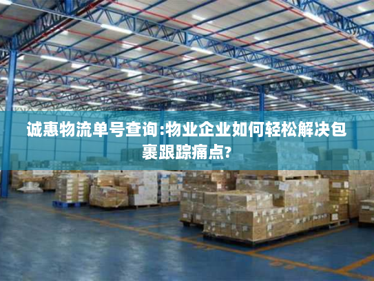 诚惠物流单号查询:物业企业如何轻松解决包裹跟踪痛点? 诚惠物流单号查询:物业企业如何轻松解决包裹跟踪痛点?