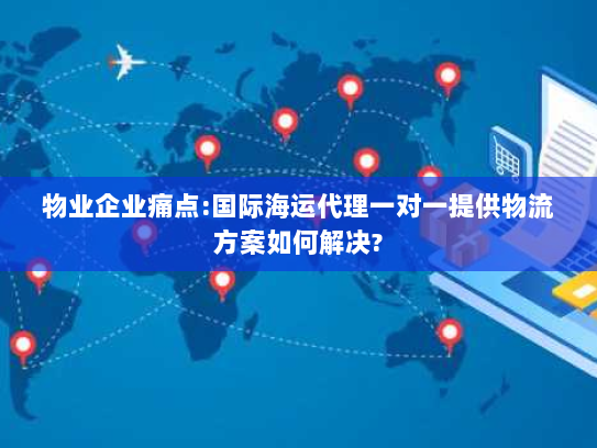 物业企业痛点:国际海运代理一对一提供物流方案如何解决?