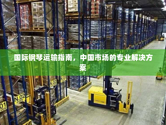 国际钢琴运输指南,中国市场的专业解决方案 国际钢琴运输指南,中国市场的专业解决方案