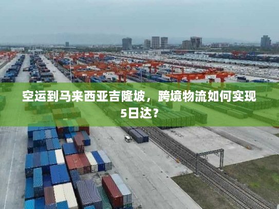 空运到马来西亚吉隆坡,跨境物流如何实现5日达? 空运到马来西亚吉隆坡,跨境物流如何实现5日达?