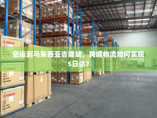 空运到马来西亚吉隆坡,跨境物流如何实现5日达? 空运到马来西亚吉隆坡,跨境物流如何实现5日达?