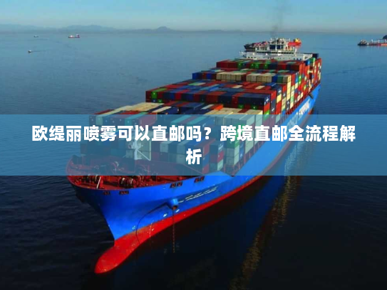 欧缇丽喷雾可以直邮吗？跨境直邮全流程解析