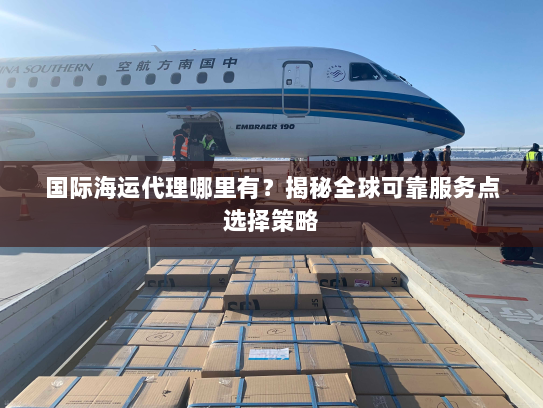 国际海运代理哪里有?揭秘全球可靠服务点选择策略 国际海运代理哪里有?揭秘全球可靠服务点选择策略