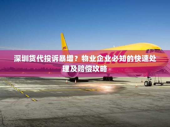 深圳货代投诉暴增?物业企业必知的快速处理及赔偿攻略 深圳货代投诉暴增?物业企业必知的快速处理及赔偿攻略