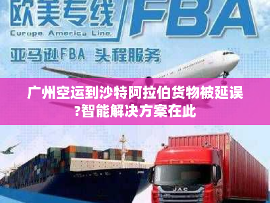 广州空运到沙特阿拉伯货物被延误?智能解决方案在此