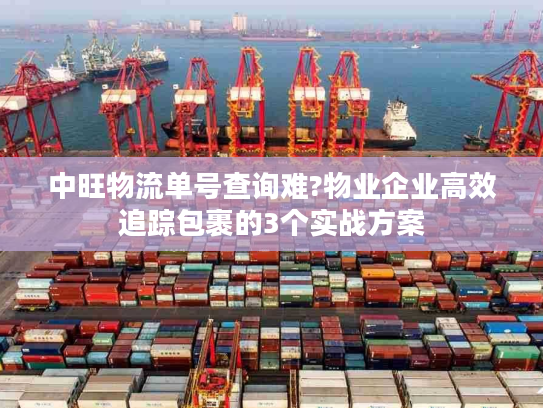 中旺物流单号查询难?物业企业高效追踪包裹的3个实战方案