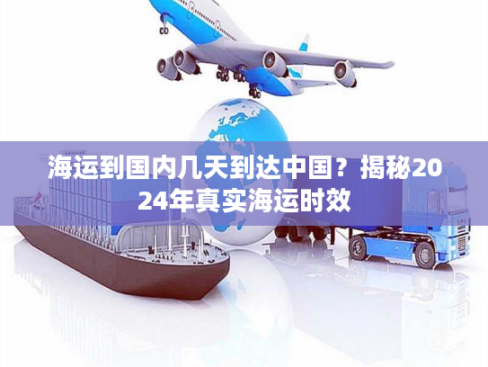 海运到国内几天到达中国？揭秘2024年真实海运时效