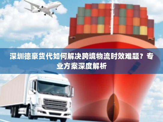深圳德豪货代如何解决跨境物流时效难题?专业方案深度解析 深圳德豪货代如何解决跨境物流时效难题?专业方案深度解析