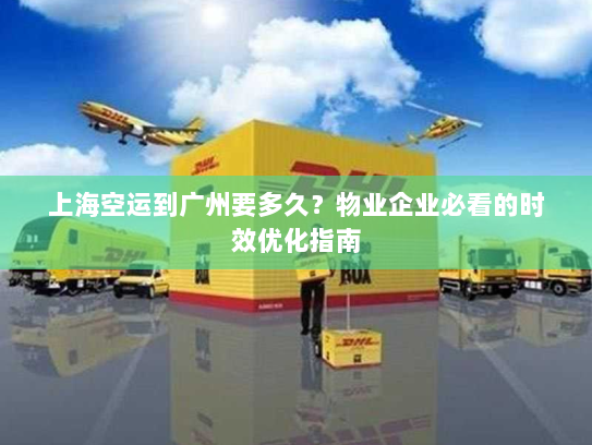 上海空运到广州要多久？物业企业必看的时效优化指南