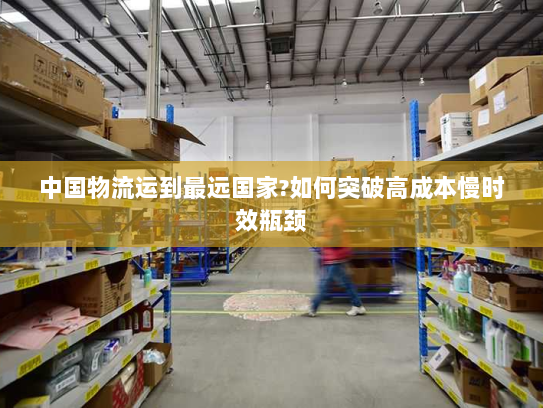 中国物流运到最远国家?如何突破高成本慢时效瓶颈 中国物流运到最远国家?如何突破高成本慢时效瓶颈