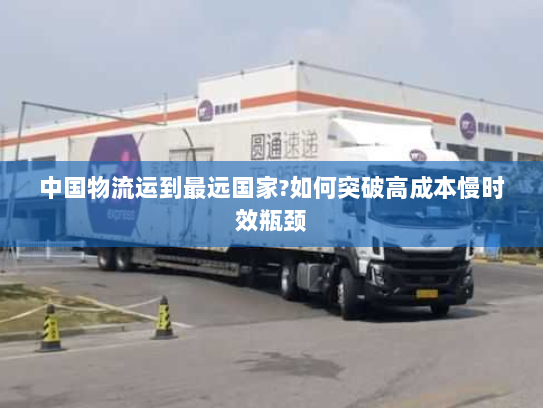 中国物流运到最远国家?如何突破高成本慢时效瓶颈 中国物流运到最远国家?如何突破高成本慢时效瓶颈