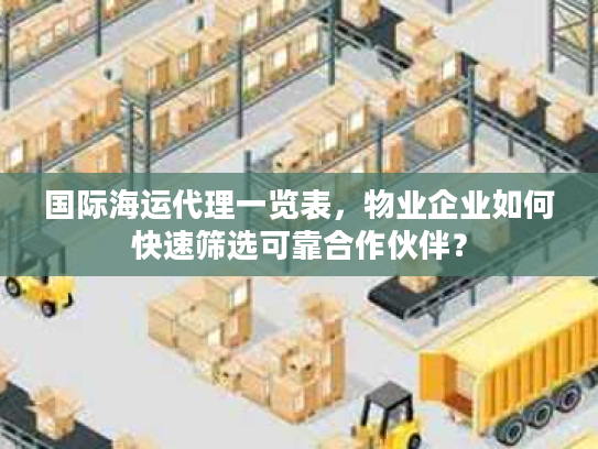 国际海运代理一览表,物业企业如何快速筛选可靠合作伙伴? 国际海运代理一览表,物业企业如何快速筛选可靠合作伙伴?