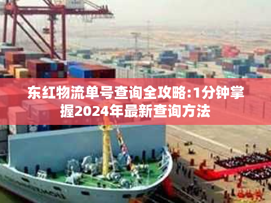 东红物流单号查询全攻略:1分钟掌握2024年最新查询方法 东红物流单号查询全攻略:1分钟掌握2024年最新查询方法