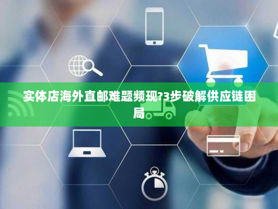 实体店海外直邮难题频现?3步破解供应链困局