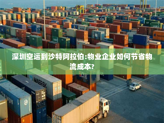 深圳空运到沙特阿拉伯:物业企业如何节省物流成本? 深圳空运到沙特阿拉伯:物业企业如何节省物流成本?