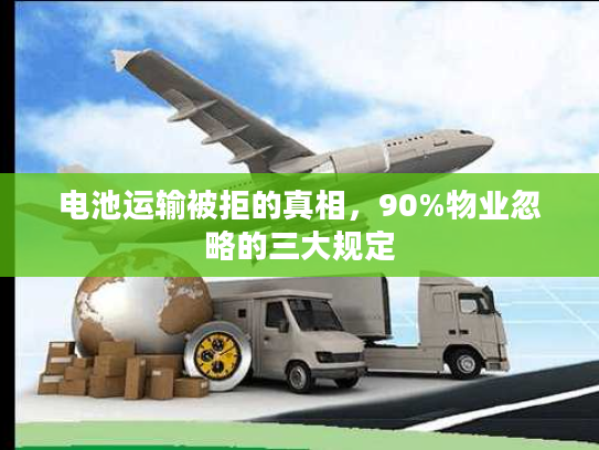 电池运输被拒的真相，90%物业忽略的三大规定