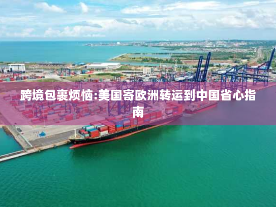 跨境包裹烦恼:美国寄欧洲转运到中国省心指南 跨境包裹烦恼:美国寄欧洲转运到中国省心指南