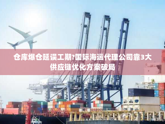 仓库爆仓延误工期?国际海运代理公司靠3大供应链优化方案破局 仓库爆仓延误工期?国际海运代理公司靠3大供应链优化方案破局