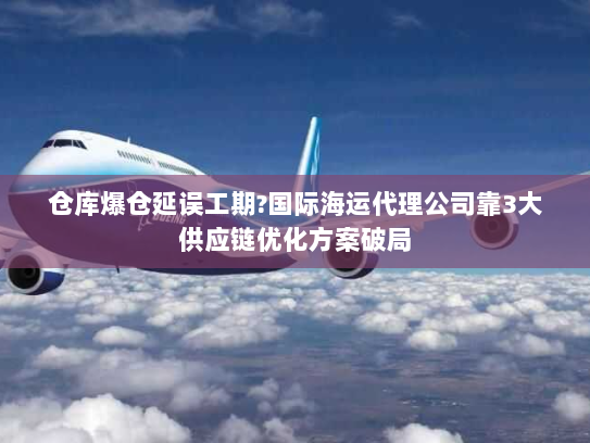 仓库爆仓延误工期?国际海运代理公司靠3大供应链优化方案破局 仓库爆仓延误工期?国际海运代理公司靠3大供应链优化方案破局