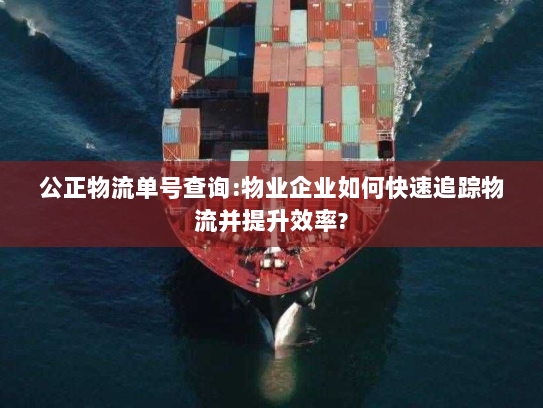 公正物流单号查询:物业企业如何快速追踪物流并提升效率? 公正物流单号查询:物业企业如何快速追踪物流并提升效率?