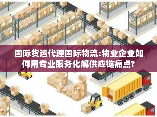 国际货运代理国际物流:物业企业如何用专业服务化解供应链痛点?