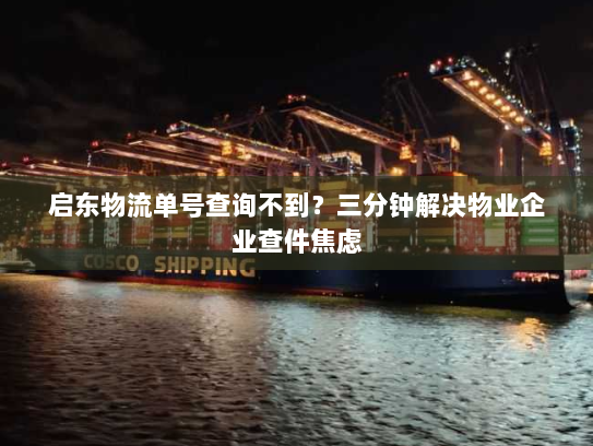 启东物流单号查询不到?三分钟解决物业企业查件焦虑 启东物流单号查询不到?三分钟解决物业企业查件焦虑