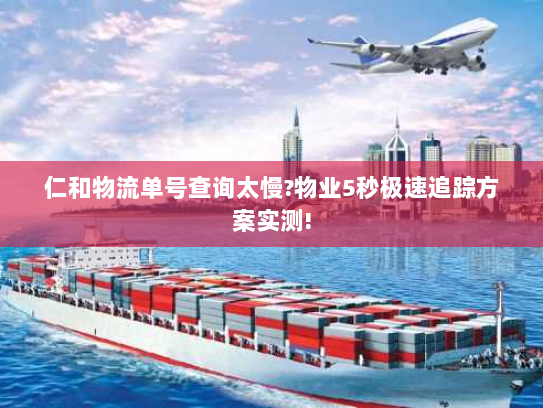 仁和物流单号查询太慢?物业5秒极速追踪方案实测! 仁和物流单号查询太慢?物业5秒极速追踪方案实测!