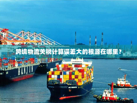 跨境物流关税计算误差大的根源在哪里？
