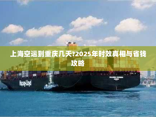 上海空运到重庆几天?2025年时效真相与省钱攻略 上海空运到重庆几天?2025年时效真相与省钱攻略