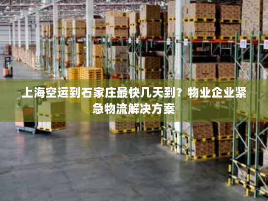 上海空运到石家庄最快几天到?物业企业紧急物流解决方案 上海空运到石家庄最快几天到?物业企业紧急物流解决方案