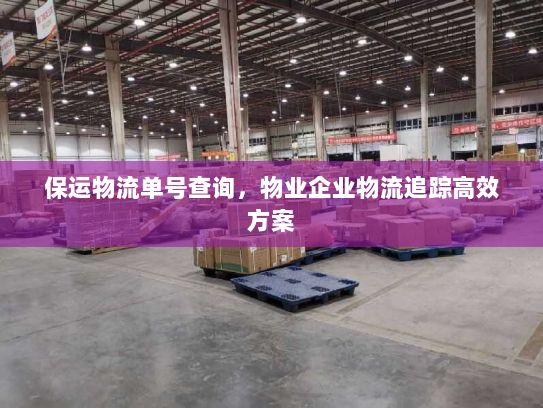 保运物流单号查询,物业企业物流追踪高效方案 保运物流单号查询,物业企业物流追踪高效方案