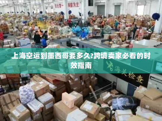 上海空运到墨西哥要多久?跨境卖家必看的时效指南