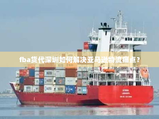 fba货代深圳如何解决亚马逊物流痛点? fba货代深圳如何解决亚马逊物流痛点?