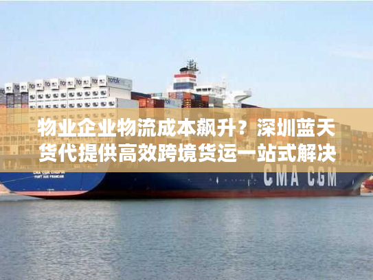 物业企业物流成本飙升?深圳蓝天货代提供高效跨境货运一站式解决方案 物业企业物流成本飙升?深圳蓝天货代提供高效跨境货运一站式解决方案