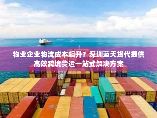 物业企业物流成本飙升?深圳蓝天货代提供高效跨境货运一站式解决方案 物业企业物流成本飙升?深圳蓝天货代提供高效跨境货运一站式解决方案