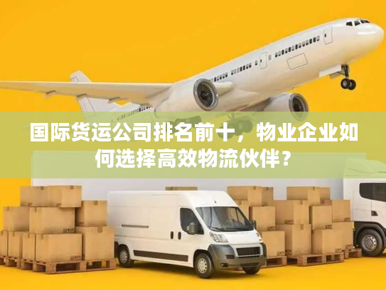国际货运公司排名前十,物业企业如何选择高效物流伙伴? 国际货运公司排名前十,物业企业如何选择高效物流伙伴?