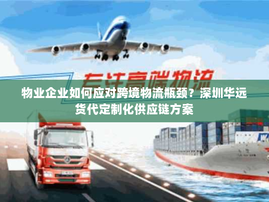 物业企业如何应对跨境物流瓶颈?深圳华远货代定制化供应链方案 物业企业如何应对跨境物流瓶颈?深圳华远货代定制化供应链方案