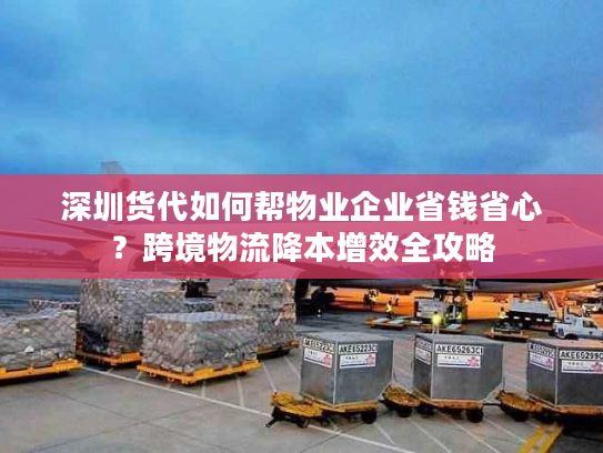 深圳货代如何帮物业企业省钱省心?跨境物流降本增效全攻略 深圳货代如何帮物业企业省钱省心?跨境物流降本增效全攻略