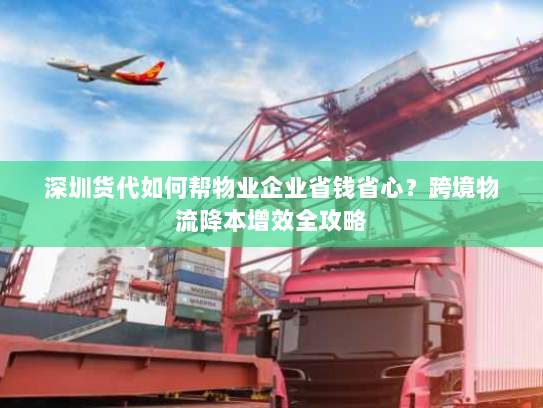 深圳货代如何帮物业企业省钱省心?跨境物流降本增效全攻略 深圳货代如何帮物业企业省钱省心?跨境物流降本增效全攻略