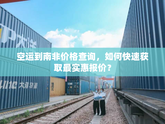 空运到南非价格查询,如何快速获取最实惠报价? 空运到南非价格查询,如何快速获取最实惠报价?