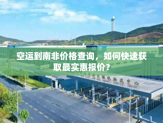 空运到南非价格查询,如何快速获取最实惠报价? 空运到南非价格查询,如何快速获取最实惠报价?